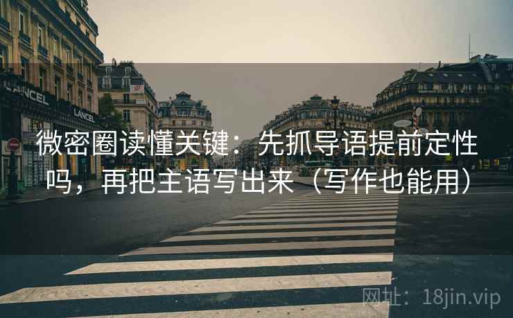 微密圈读懂关键：先抓导语提前定性吗，再把主语写出来（写作也能用）