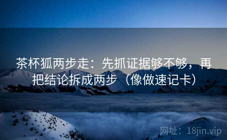 茶杯狐两步走：先抓证据够不够，再把结论拆成两步（像做速记卡）
