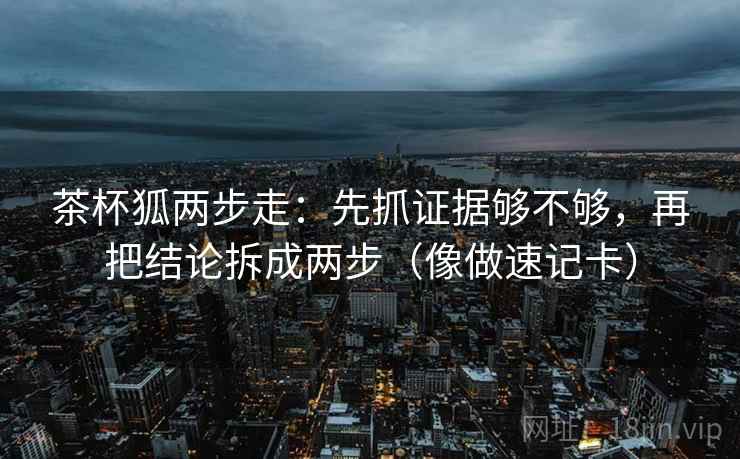 茶杯狐两步走：先抓证据够不够，再把结论拆成两步（像做速记卡）