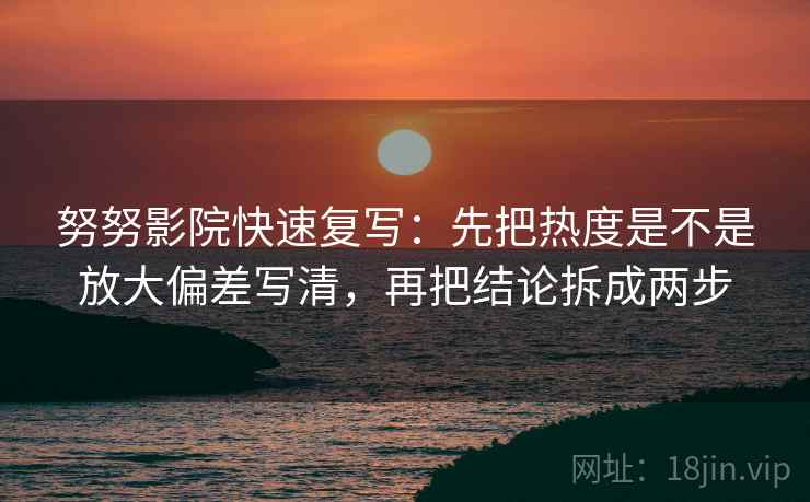 努努影院快速复写：先把热度是不是放大偏差写清，再把结论拆成两步