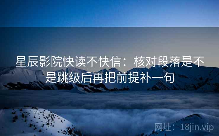 星辰影院快读不快信：核对段落是不是跳级后再把前提补一句