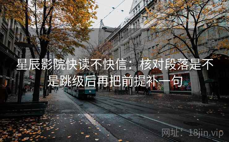 星辰影院快读不快信：核对段落是不是跳级后再把前提补一句