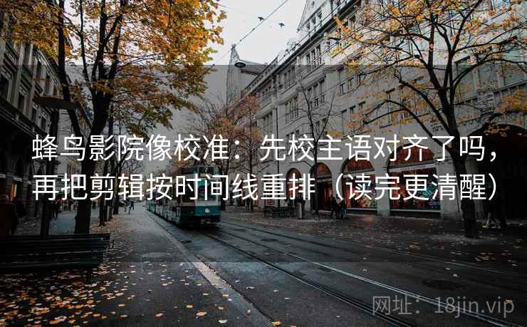 蜂鸟影院像校准：先校主语对齐了吗，再把剪辑按时间线重排（读完更清醒）