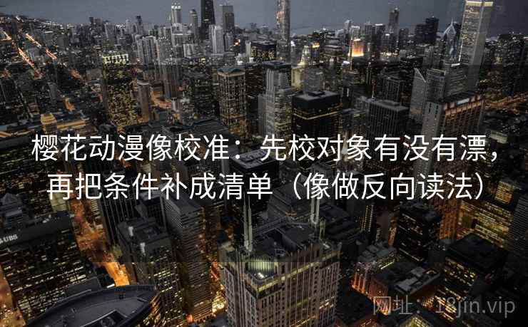 樱花动漫像校准：先校对象有没有漂，再把条件补成清单（像做反向读法）