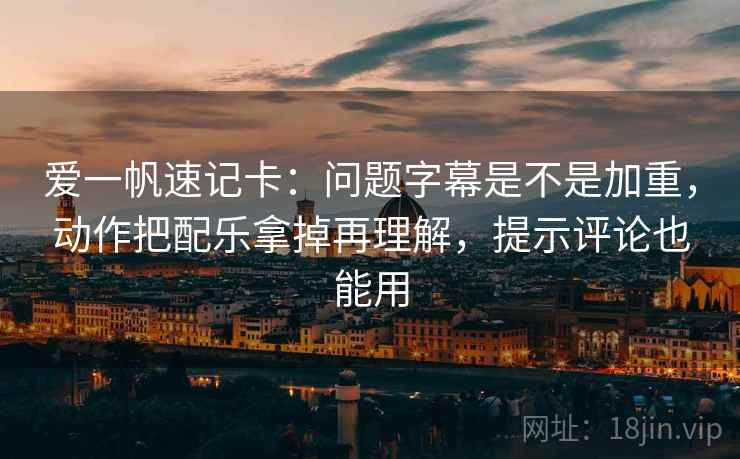 爱一帆速记卡：问题字幕是不是加重，动作把配乐拿掉再理解，提示评论也能用