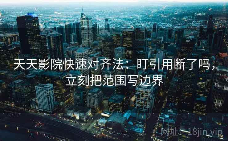 天天影院快速对齐法：盯引用断了吗，立刻把范围写边界