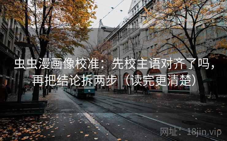 虫虫漫画像校准：先校主语对齐了吗，再把结论拆两步（读完更清楚）