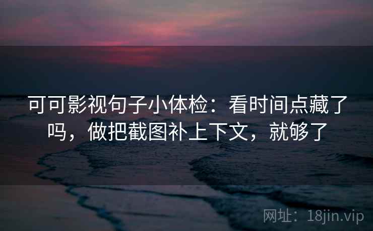 可可影视句子小体检：看时间点藏了吗，做把截图补上下文，就够了