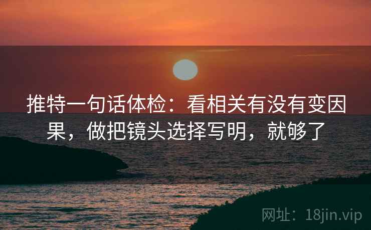 推特一句话体检：看相关有没有变因果，做把镜头选择写明，就够了