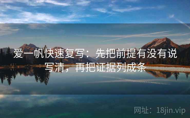 爱一帆快速复写：先把前提有没有说写清，再把证据列成条
