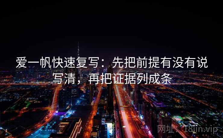 爱一帆快速复写：先把前提有没有说写清，再把证据列成条