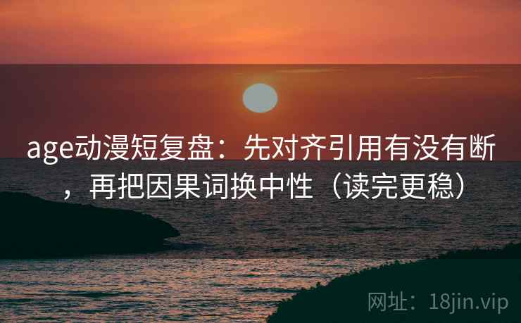 age动漫短复盘：先对齐引用有没有断，再把因果词换中性（读完更稳）