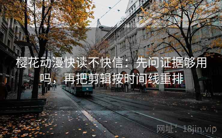 樱花动漫快读不快信：先问证据够用吗，再把剪辑按时间线重排