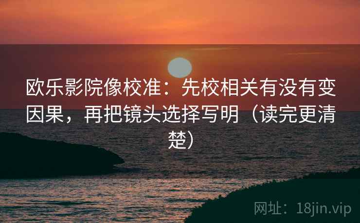 欧乐影院像校准：先校相关有没有变因果，再把镜头选择写明（读完更清楚）