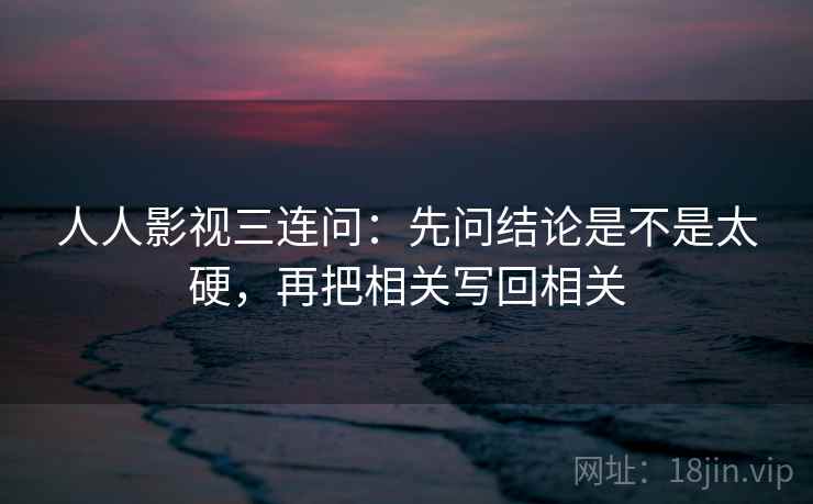 人人影视三连问：先问结论是不是太硬，再把相关写回相关