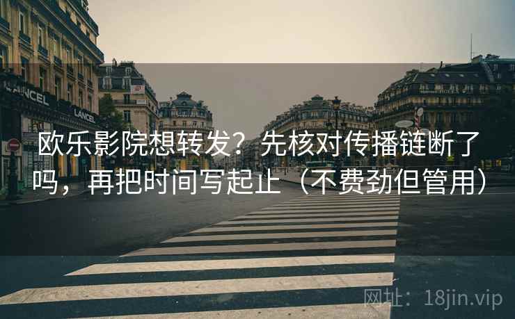 欧乐影院想转发？先核对传播链断了吗，再把时间写起止（不费劲但管用）