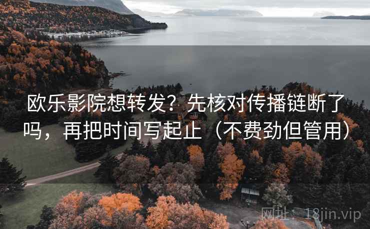 欧乐影院想转发？先核对传播链断了吗，再把时间写起止（不费劲但管用）