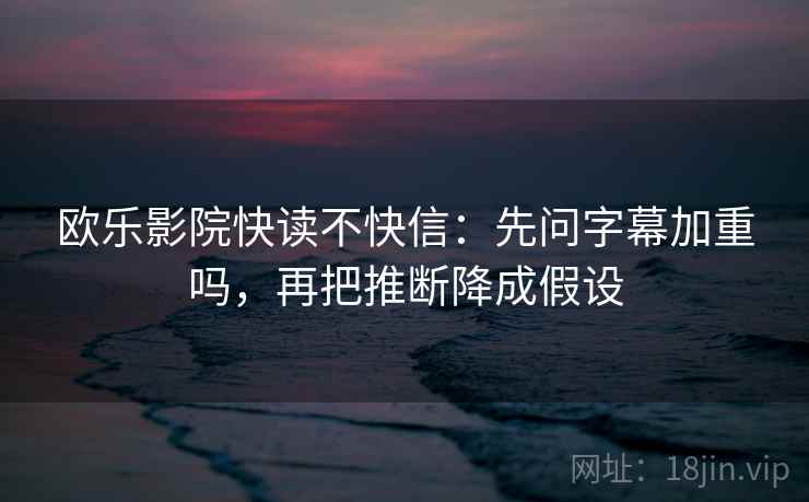 欧乐影院快读不快信：先问字幕加重吗，再把推断降成假设