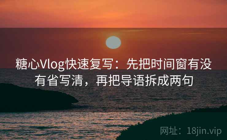 糖心Vlog快速复写：先把时间窗有没有省写清，再把导语拆成两句