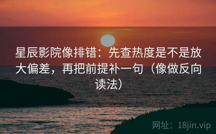 星辰影院像排错：先查热度是不是放大偏差，再把前提补一句（像做反向读法）