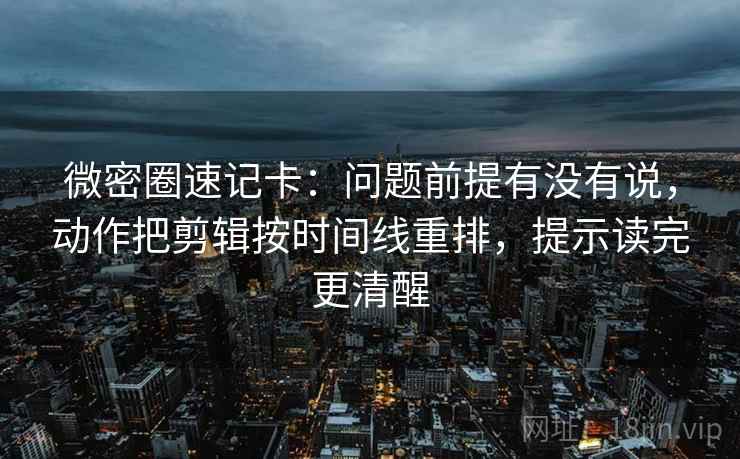 微密圈速记卡：问题前提有没有说，动作把剪辑按时间线重排，提示读完更清醒