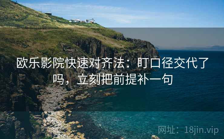 欧乐影院快速对齐法：盯口径交代了吗，立刻把前提补一句