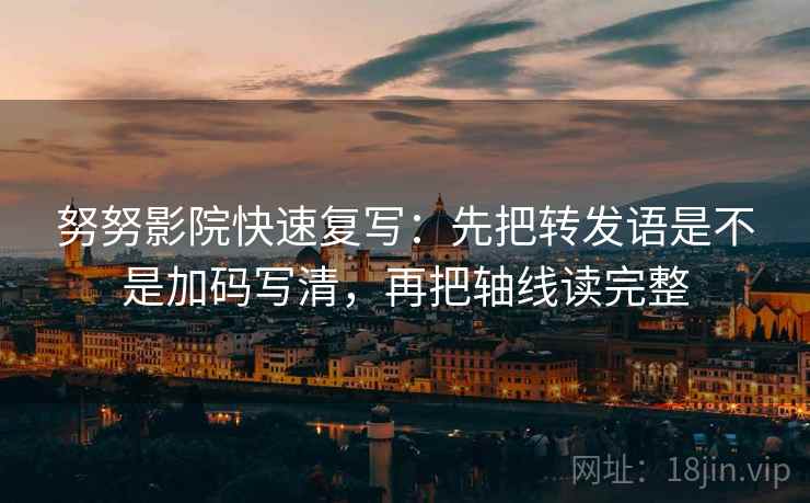 努努影院快速复写：先把转发语是不是加码写清，再把轴线读完整