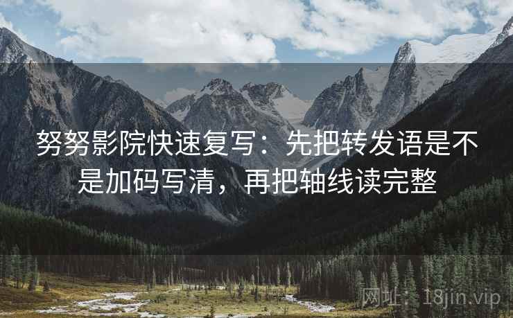 努努影院快速复写：先把转发语是不是加码写清，再把轴线读完整