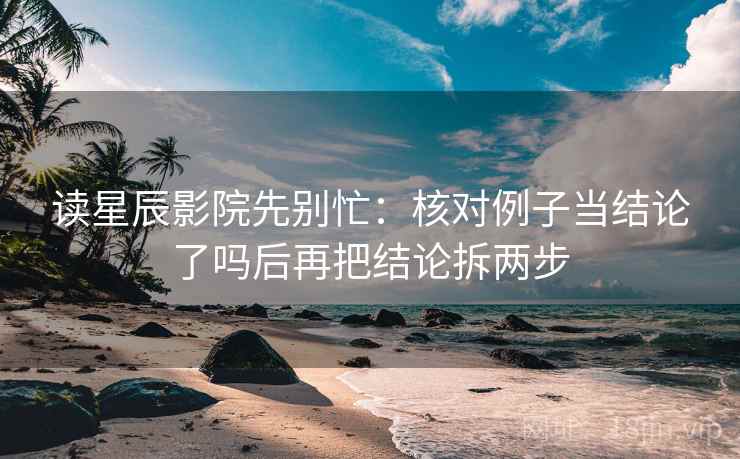 读星辰影院先别忙：核对例子当结论了吗后再把结论拆两步