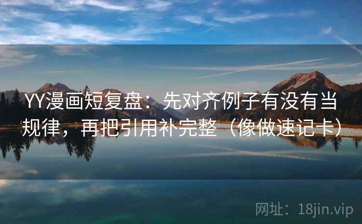 YY漫画短复盘：先对齐例子有没有当规律，再把引用补完整（像做速记卡）