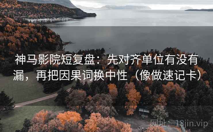 神马影院短复盘：先对齐单位有没有漏，再把因果词换中性（像做速记卡）