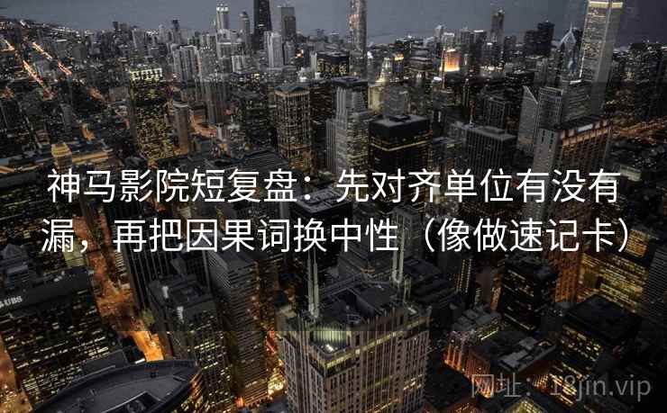 神马影院短复盘：先对齐单位有没有漏，再把因果词换中性（像做速记卡）