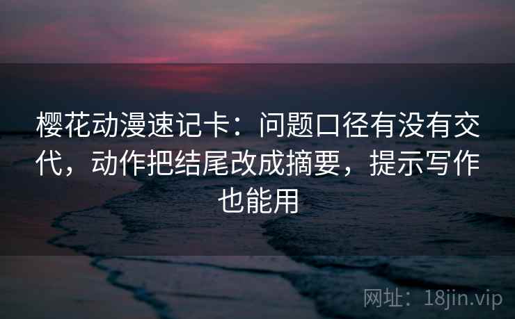 樱花动漫速记卡：问题口径有没有交代，动作把结尾改成摘要，提示写作也能用