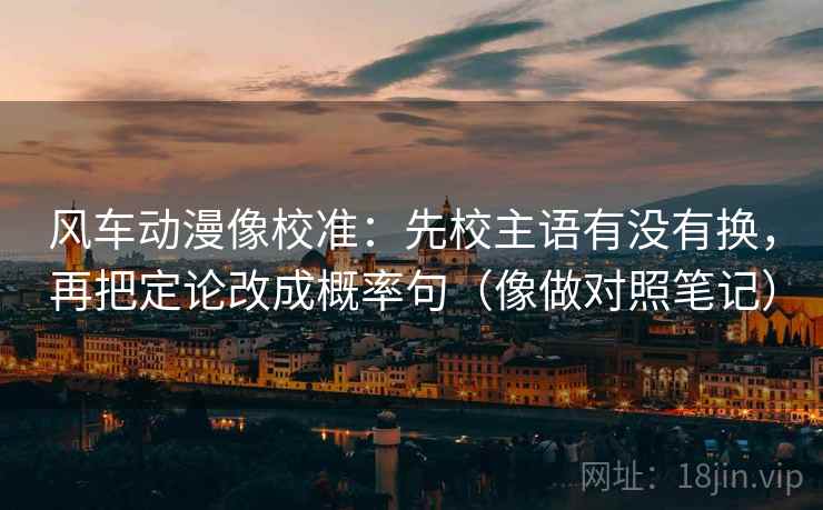 风车动漫像校准：先校主语有没有换，再把定论改成概率句（像做对照笔记）