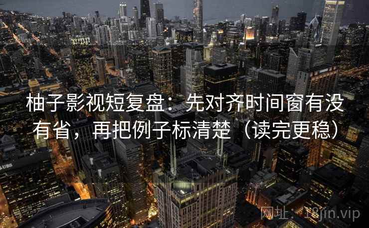 柚子影视短复盘：先对齐时间窗有没有省，再把例子标清楚（读完更稳）