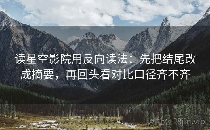 读星空影院用反向读法：先把结尾改成摘要，再回头看对比口径齐不齐