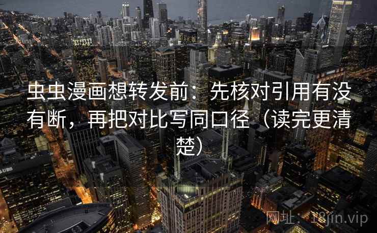 虫虫漫画想转发前：先核对引用有没有断，再把对比写同口径（读完更清楚）