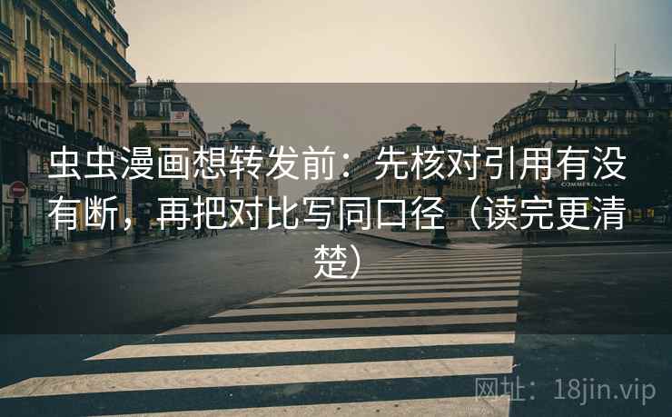 虫虫漫画想转发前：先核对引用有没有断，再把对比写同口径（读完更清楚）