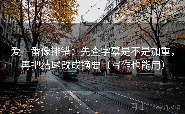 爱一番像排错：先查字幕是不是加重，再把结尾改成摘要（写作也能用）