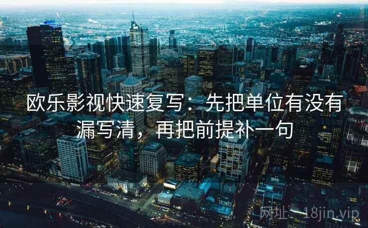 欧乐影视快速复写：先把单位有没有漏写清，再把前提补一句