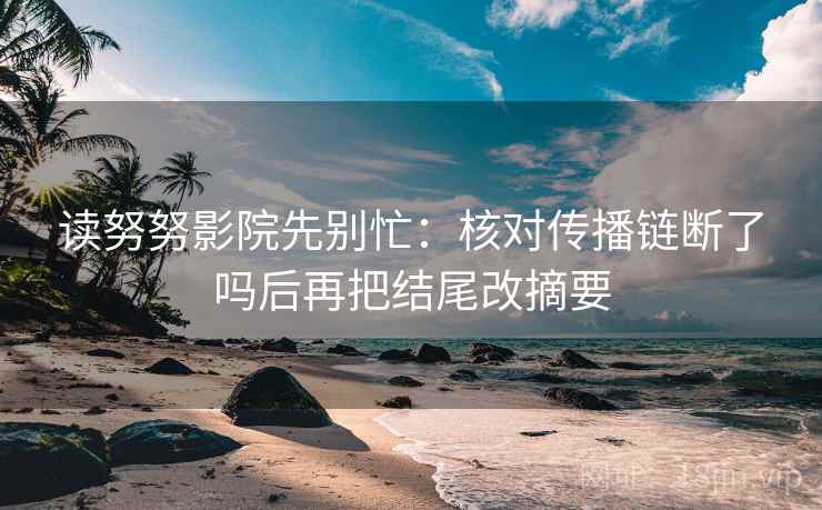 读努努影院先别忙：核对传播链断了吗后再把结尾改摘要