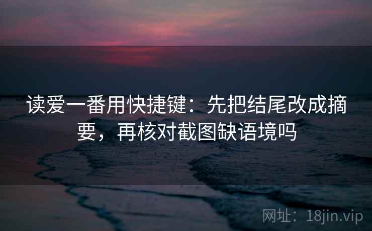 读爱一番用快捷键：先把结尾改成摘要，再核对截图缺语境吗