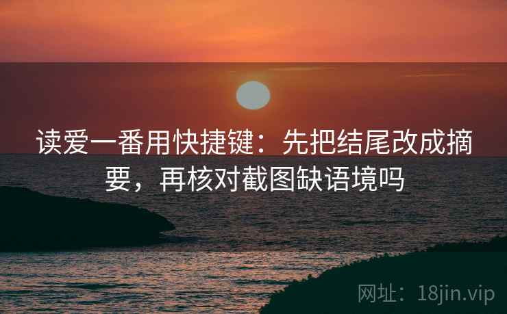 读爱一番用快捷键：先把结尾改成摘要，再核对截图缺语境吗