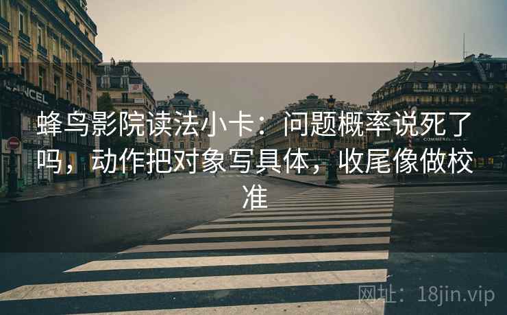蜂鸟影院读法小卡：问题概率说死了吗，动作把对象写具体，收尾像做校准