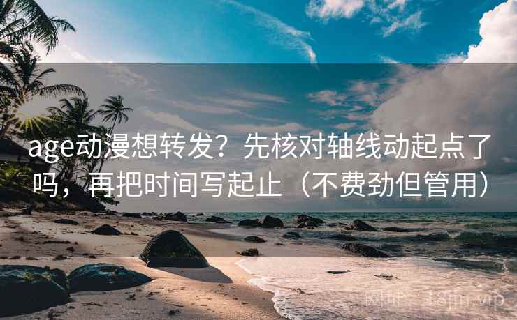age动漫想转发？先核对轴线动起点了吗，再把时间写起止（不费劲但管用）