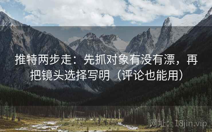 推特两步走：先抓对象有没有漂，再把镜头选择写明（评论也能用）