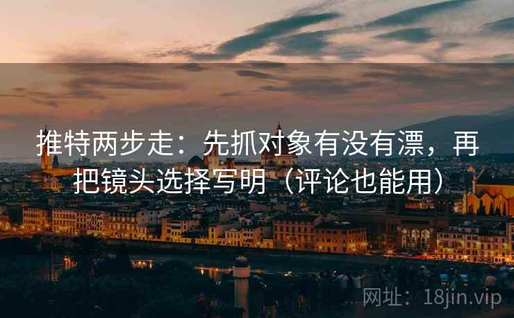 推特两步走：先抓对象有没有漂，再把镜头选择写明（评论也能用）