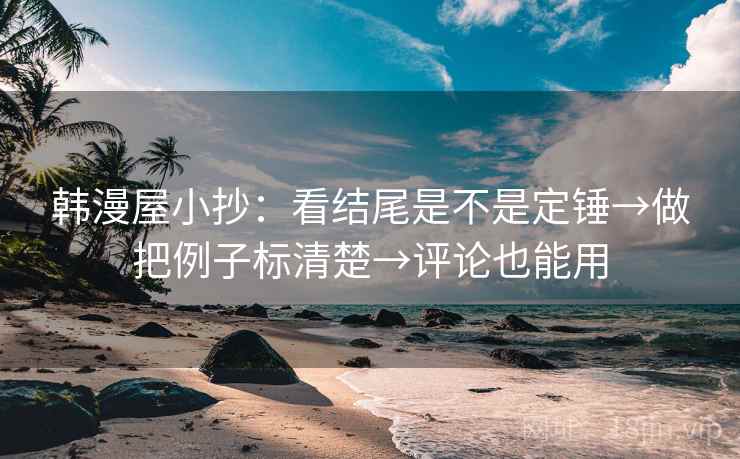 韩漫屋小抄：看结尾是不是定锤→做把例子标清楚→评论也能用