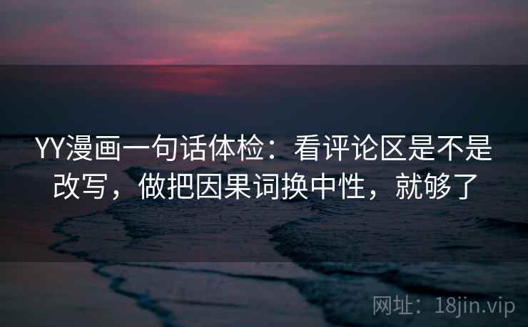 YY漫画一句话体检：看评论区是不是改写，做把因果词换中性，就够了