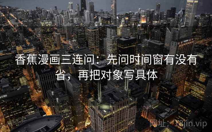 香蕉漫画三连问：先问时间窗有没有省，再把对象写具体